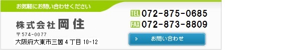 お気軽にお問い合わせください 株式会社 岡住 〒574-0077 大阪府大東市三箇4丁目10-13 Tel:072-875-0638 Fax:072-873-8827